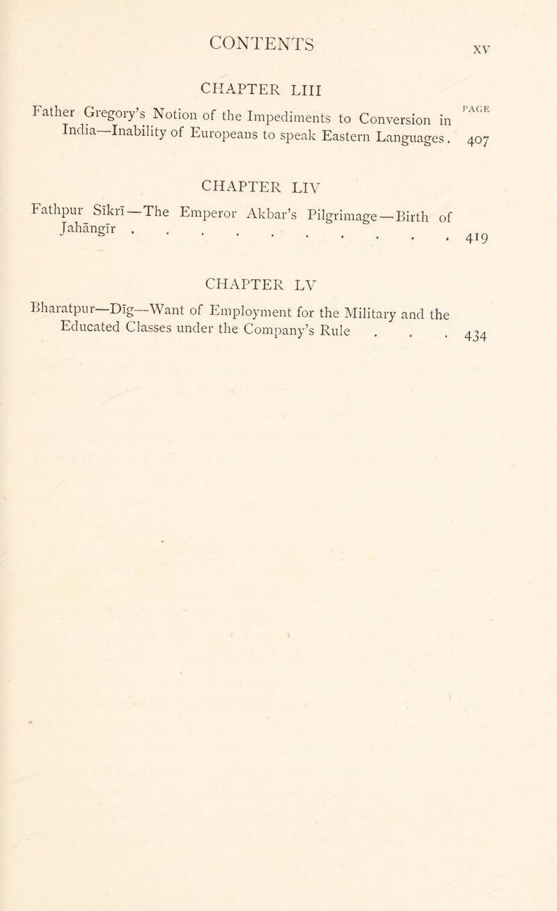 XV CHAPTER LIII P ather Gregory’s Notion of the ImjDediments to Conversion in India—Inability of Europeans to speak Eastern Languages, CHAPTER LIV Fathpur^ SikrI—The Emperor Akbar’s Pilgrimage —Birth of Jahangir ...... CHAPTER LV Bharatpnr—Dig—Want of Employment for the Military and the Educated Classes under the Company’s Rule PAGE 407 419 434
