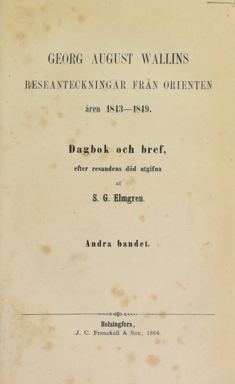 GEORG AUGUST WALLINS RESEANTECKNINGAR FRÅN ORIENTEN åren 184'i—1849. Dagbok och hr ef, efter resandens död utgifna af S. G. Elmgren. Andra b a n d c t. Helsingfors, J. C. Frenckell & Son, 1804.