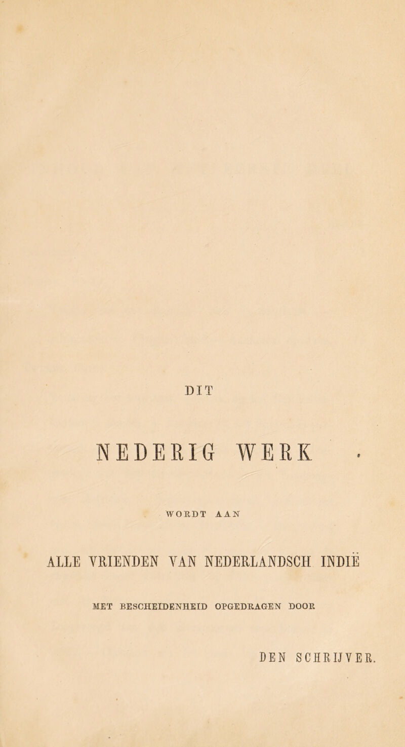 DIT NEDERIG WERK WORDT AAN ALLE VRIENDEN VAN NEEERLANDSCH INDIË MET BESCHEIDENHEID OPGEDRAGEN DOOR DEN SCHRIJVER.