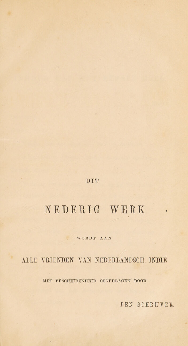 DIT NEDERIG WERK WORDT AAN ALLE VRIENDEN VAN NEEERLANDSCH INDIË MET BESCHEIDENHEID OPGEDRAGEN DOOR DEN SCHRIJVER.