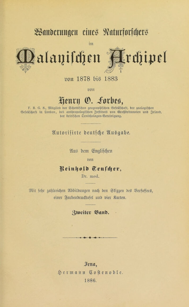 Säuberungen ciucv Wiiturforfdicre; im almjifdjen »Oll 1878 tn§ 1883 UOIt üettri) (P. Jorks, F. R. G. S., 3Jlitg(ieb ber ©djottifdjeu geogtapljifdien ©efelffdjaft, ber joologtfc^en ©efedfdjaft in Sonboit, beS anttiropotogifdieu ^Siiftitutö von (Großbritannien unb grlaitb, ber Britifdjeit Ornitljotogett*$ereinigung. Slutoi'ifirte beutfdfje Ausgabe. s2(u§ bent @ngtifcf)eit uon IWiuljolö ®currt|ev, Dr. rnecl. SDtit fefjr gal)Ivetcf)eit SCbbttbmigen nadj beit ©ftjjeu bcS $erfaffer$, einer färben bvucftafel mib Dter Ravten. 3wcitei- ♦ Jena, §etm(t 11 n © o ft e lt o b 1 e. 1886.