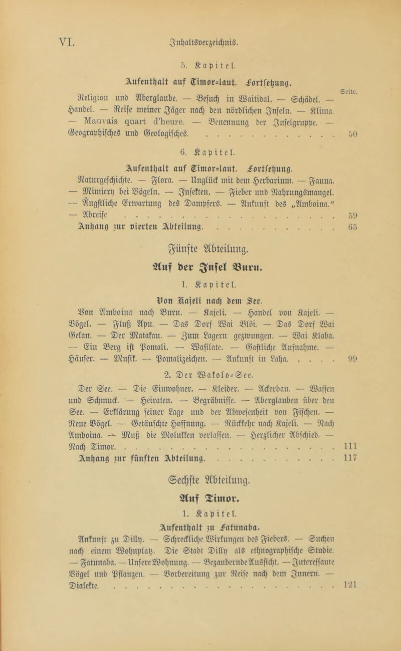 5. Kapitel. Aufenthalt auf <Timor=laut. /ortfehung. Religion unb 9lberglaube. — Veftid) in Söaitibal. — Sdjäbel. — ^anbel. — Steife meiner Säger nad) ben nörblidjen Snfeln. — tlirna. — Mauvais quart d’heure. — Benennung ber Snfelgruppe. — ©eograpf)ifd)e$ unb ©eoIogifd)e§ 50 6. Ä a p i t c I. Aufenthalt auf ®imor=Iaut. -fortfeliung. Staturgefd)id)te. — fylora. — Unglücf mit bem Herbarium. — gauna. — üDtimicrt) bei Vögeln. — ^Jnfeften. — lieber unb StafjrmtgSmaugef. — Singftlidje ©rtoartung beS SampferS. — SInfitnft beS „SImboina. — Slbreifc 59 Anhang mr vierten Abteilung 05 fünfte Abteilung. SCitf bet £$ttfcl 33tmt. 1. Ä a p i t e I. Iton iiajeli nad) bem See. Von Slmboina ltad) Vuru. — fajcli. — .Raubet non Äajeti. — Vögel. — 3-Iufj 9lpn. — SaS Sorf SBai Vlöi — Sa3 Sorf 2i?ai ®clatt. — Ser Vtatafau. — 3um Sogent gelungen. — 2öai itlaba. -- (Sin Vcrg ift Somali. — SBafilate. — ©aftlidje 31 ufnannte. — Käufer. — gjtnjlf. — ißomalijeidjen. — SHnfunft in Saf)a 99 2. Ser 2BafoIo*See. Ser See. — Sic Sinluoljuer. — ftleibcr. — SIcfcrbau. — VJaffen unb Sdjmucf. — heiraten. — 33egräbitiffe. — 9Ibcrglauben über ben See. — Srfläruttg feiner Sage unb ber 5(binefenl)eit non $ifd)en. — Sieue Vögel. — ©etäuftfjte .^Öffnung. — bRiicffel;r nad) Äajeli. — Stad) Slntboina. 3Jtuß bie SJtoIutfen neriaffen. — ^crjltdjev 9Ibfd)ieb. — Stad) Simor 111 Anhang tur fünften Abteilung 117 ©cdjffe Sfiiteilung. Stuf Simor. 1. .ftapitel. Aufenthalt m /atunaba. SInTuuft ju Silit). — @d)redflid)e SBirfuugett beS gieberS. — Suchen nad) einem 9®of)itpIa^. Sie Stabt Sill» als ctI)nograpf)ifd)c Stubie. — fjatuilßba. — UnfereSBoIjnung. — Vejaubernbc2lu§ftd)t. --Sntercffautc Vögel unb ^flattjen. — Vorbereitung jur Steife nad) bem ^nnertt. ~ Sialefte 121