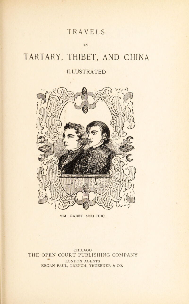 TRAVELS IN TARTARY, THIBET, AND CHINA ILLUSTRATED MM. GABET AND HUC CHICAGO THE OPEN COURT PUBLISHING COMPANY LONDON AGENTS KEGAN PAUL, TRENCH, TRUEBNER & CO.