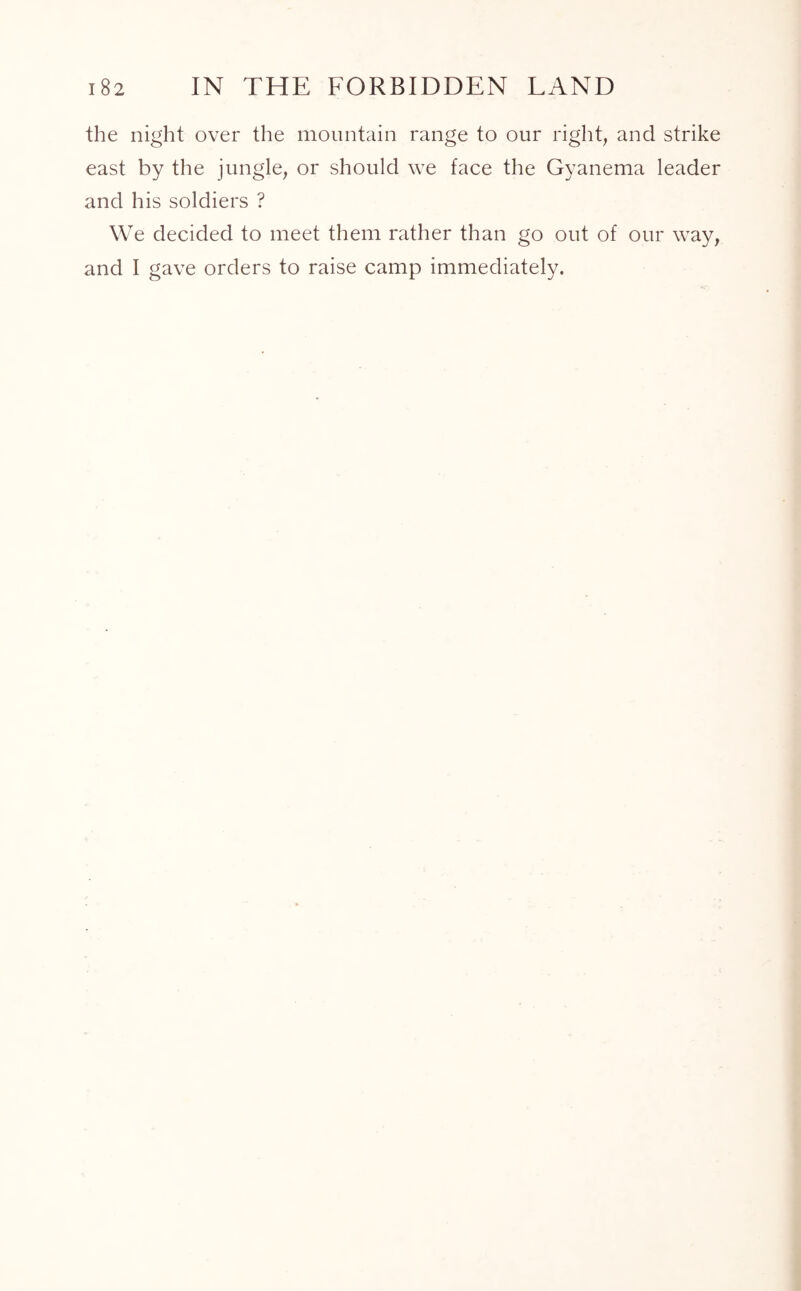 the night over the mountain range to our right, and strike east by the jungle, or should we face the Gyanema leader and his soldiers ? We decided to meet them rather than go out of our way, and I gave orders to raise camp immediately.
