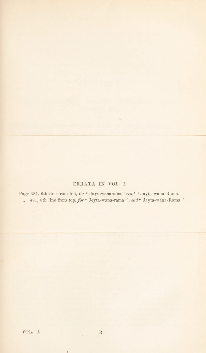 ERRATA IN VOL. 1. Page 381, 6th line from top,/or “ Jaytawanarama ” read “ Jayta-wana-Rama.” ,, 481, 8th line from top,/or “ Jeyta-wana-rama ” read“ Jayta-wana-Rama.” VOL. 1. P> I