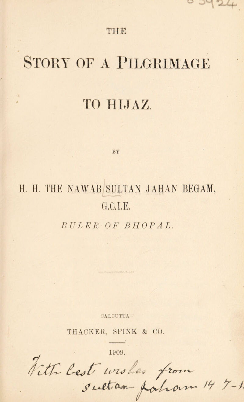 THE STOltY OF A 1MJ.GU1MAGK TO ni.IAZ, BY Tl. 11. THE NAATAB/SULTAN .lAHAN REGAM, G.C.I.E. EULER OF BHOPAL. CALCUTTA. THACKER, SPINK k, (^0. iy09. c tjZ- y laJiK> Am- 'r- l