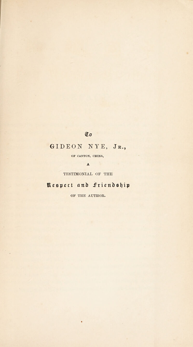 GIDEON NYE, Jr., OF CANTON, CHINA, A TESTIMONIAL OF THE Respect anb ifrienbfillip OF THE AUTHOR. t