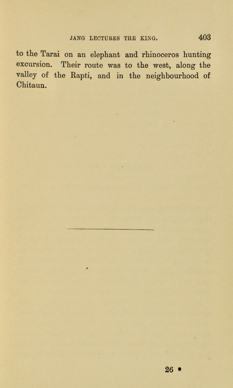 to tlie Tarai on an elephant and rhinoceros hunting excursion. Their route was to the west, along the valley of the Rapti, and in the neighbourhood of Chitaun.