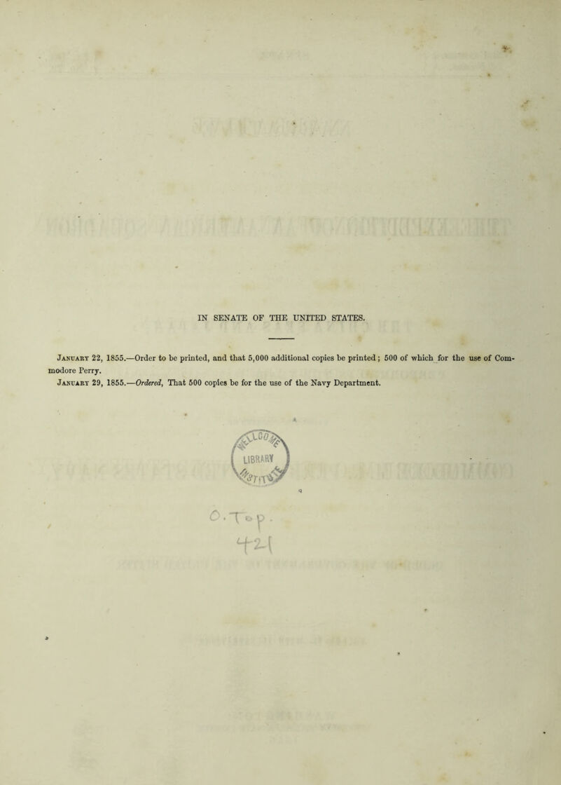 January 22, 1855.—Order to be printed, and that 5,000 additional copies be printed; 500 of which for the use of Com- modore Perry. January 29, 1855.—Ordered, That 500 copies he for the use of the Navy Department. O T° f' W *