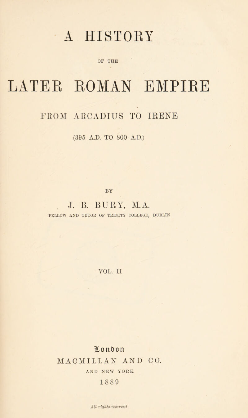 A HISTOEY OF THE LATEE EOMAN EMPIEE FEOM AECADIUS TO lEENE (395 A.r). TO 800 A.D.) BY J. B. BUEY, M.A. FELLOW AND TUTOR OF TRINITY COLLEGE, DUBLIN VOL. II HonDon MACMILLAN AND CO. AND NEW YORK 1889 All rights reserved