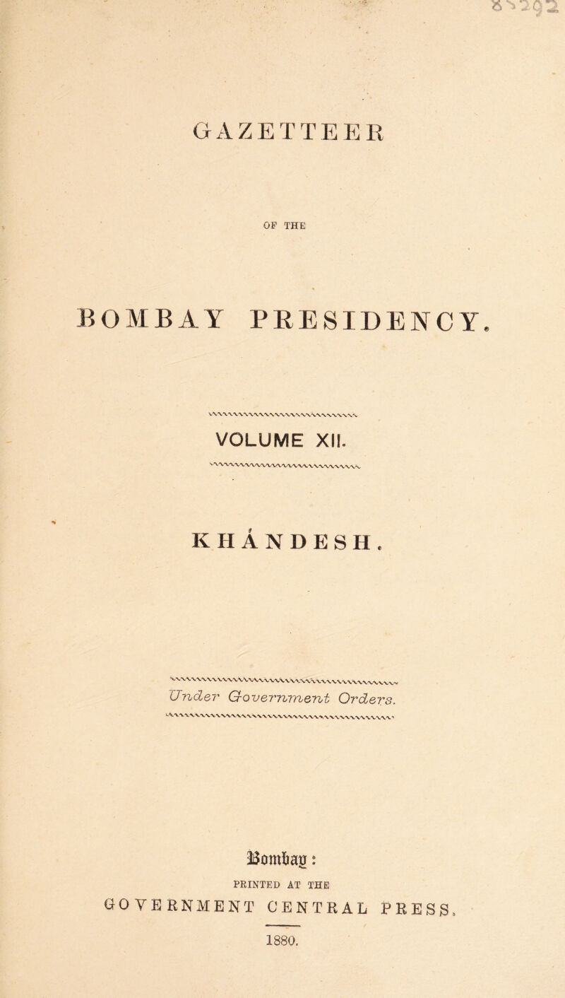 O V , GAZETTEER OF THE BOMBAY PRESIDENCY VOLUME XII. KHANDESH WndeT G-overnment Orders. Bomlias: PRINTED AT THE GOVERNMENT CENTRAL PRESS 1880.