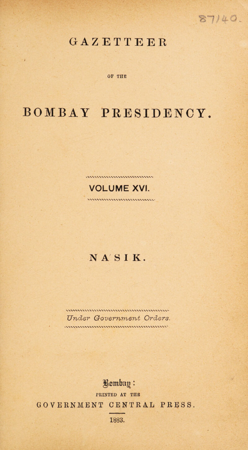 GAZETTEER OF TIIE BOMBAY PRESIDENCY. VOLUME XVI. NASIK. Under G-overnment Orders. §cmbag: PRINTED AT THE GOVERNMENT CENTRAL PRESS. 1883.