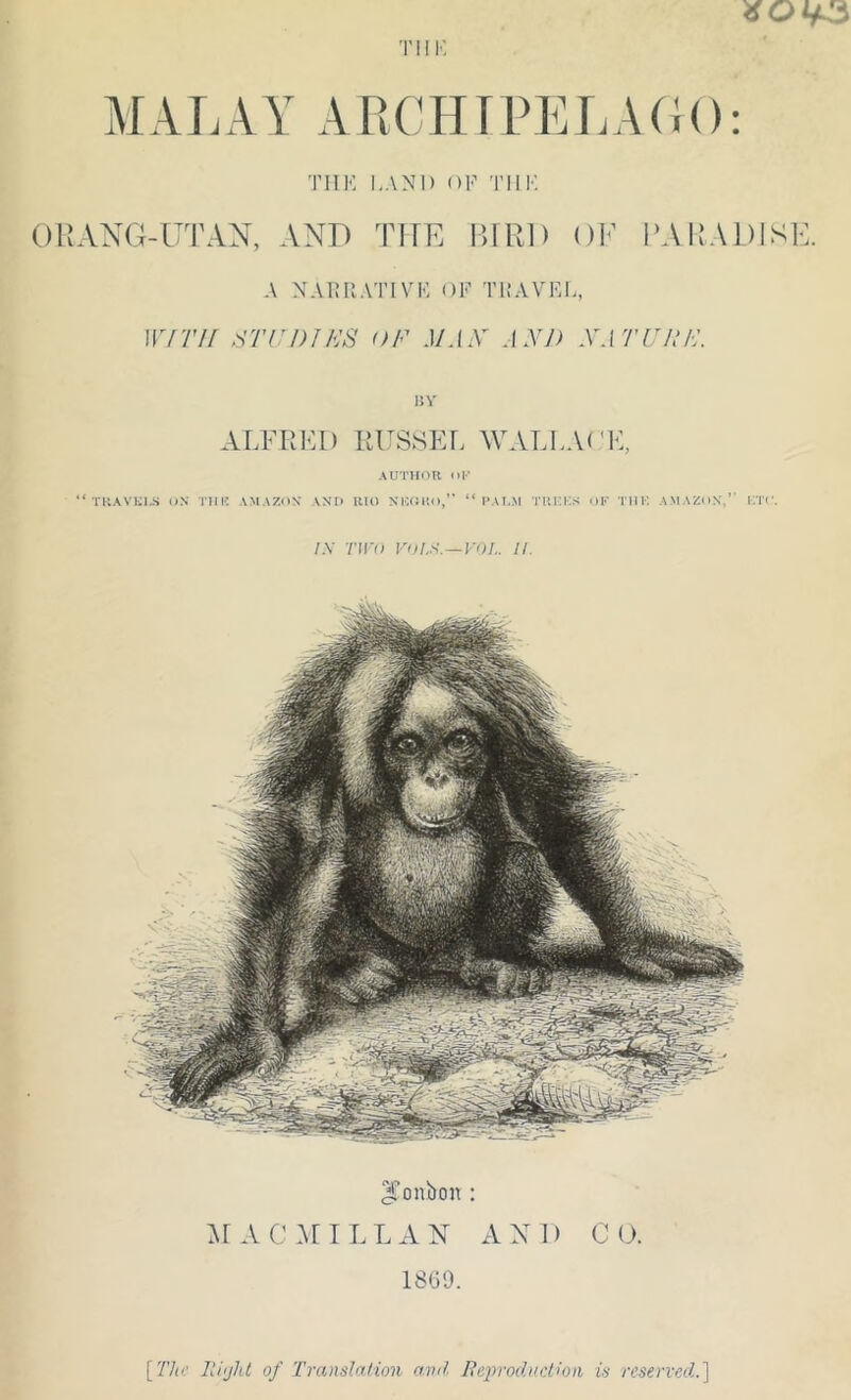 MALAY APtCHTrELA(J(); TIIK 1,AN1) OF 'I’llK OILVXG-UTAN, AND TIAE BIRD OE lAVRADlSE. A NAIMIATIVK OF TliAVEL, 11777/ STUDIES OF MAX' AXJ) XATUHF. 15V ALFRIM) RUSSEL WALLAUE, AUTHOR (l|- “ TUAVKI-S ON rill'; AMAZON ANt> RH) NKOHO,” “PAI.M TUKKS OK Till'. A.MAZON,’' lITr. IS TWO VOL^.—VO!,. 11. ^onbon : 'SI A C .^r I L L A X AND 0 O. 18G9. [The lU'jht of Translntion avd Bejn'ochiction i.s reserved.']