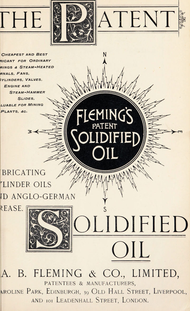Cheapest and Best RICANT FOR ORDINARY RINGS <& Steam-Heated RNALS, Fans, 'YUNDERS, Valves, ENGINE AND Steam-Hammer Slides, LUABLE FOR MINING Plants, <&c. ^EASE. BRICATING TINDER OILS ID ANGLO-GERMAN FIED OIL A. B. FLEMING & CO, LIMITED, PATENTEES & MANUFACTURERS, ivROLiNE Park, Edinburgh, 39 Old Hall Street, Liverpool, AND loi Leadenhall Street, London.