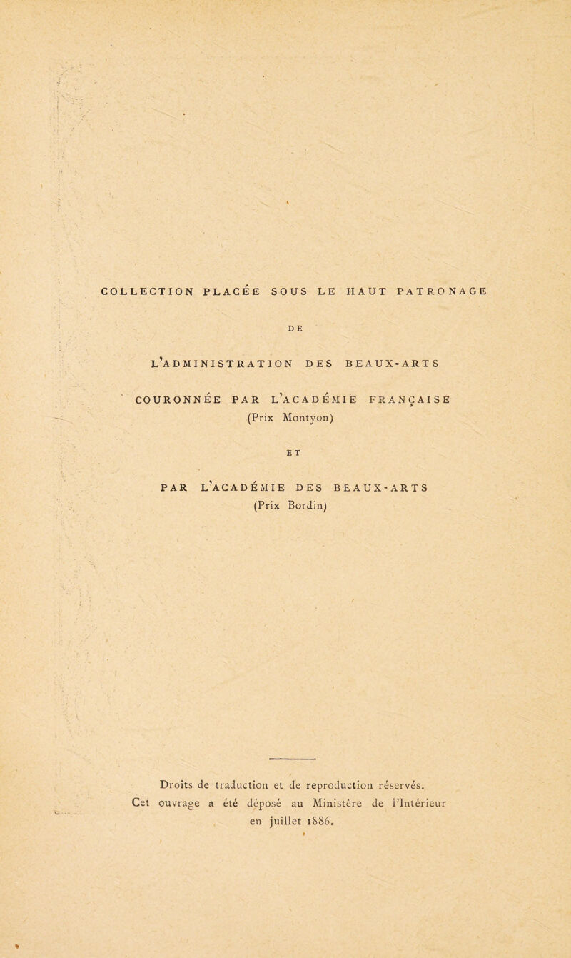 COLLECTION PLACEE SOUS LE HAUT PATRONAGE D E l’administration des beaux-arts COURONNÉE PAR L’A C A D É M 1 E FRANÇAISE * (Prix Montyon) E T PAR l’académie DES BEAUX-ARTS (Prix Bordin) Droits de traduction et de reproduction réservés. Cet ouvrage a été déposé au Ministère de l’Intérieur en juillet 1SS6.