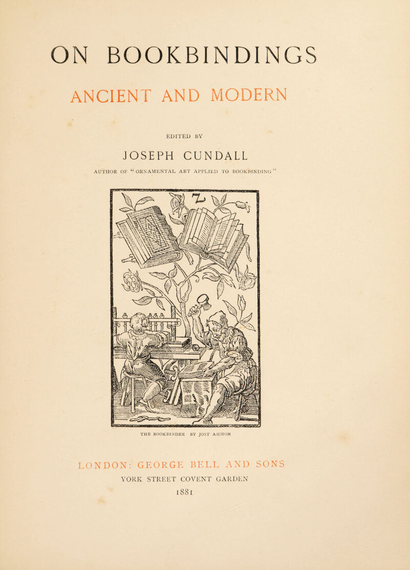 ANCIENT AND MODERN EDITED BY JOSEPH CUNDALL AUTHOR OF “ ORN AMENTAL ART APPLIED TO BOOKBINDING THE BOOKBINDER BY JOST AMMON LONDON: GEORGE BELL AND SONS YORK STREET COVENT GARDEN 1881