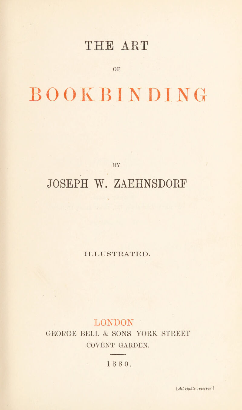 THE ART OF BOOKBINDING BY JOSEPH W. ZAEHNSHORE ILLUSTRATED. LONDON GEORGE BELL & SONS YORK STREET COYENT GARDEN. 1 8 8 0. {All rights reserved.]