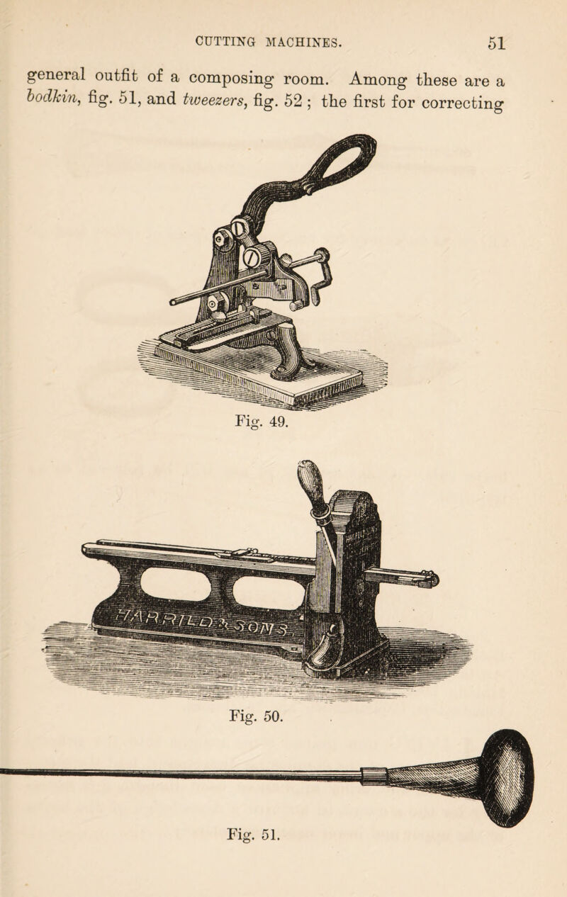 general outfit of a composing room. Among these are a bodkin, fig. 51, and tweezers, fig. 52 ; the first for correcting Fig. 49. Fig. 50. Fig. 51.