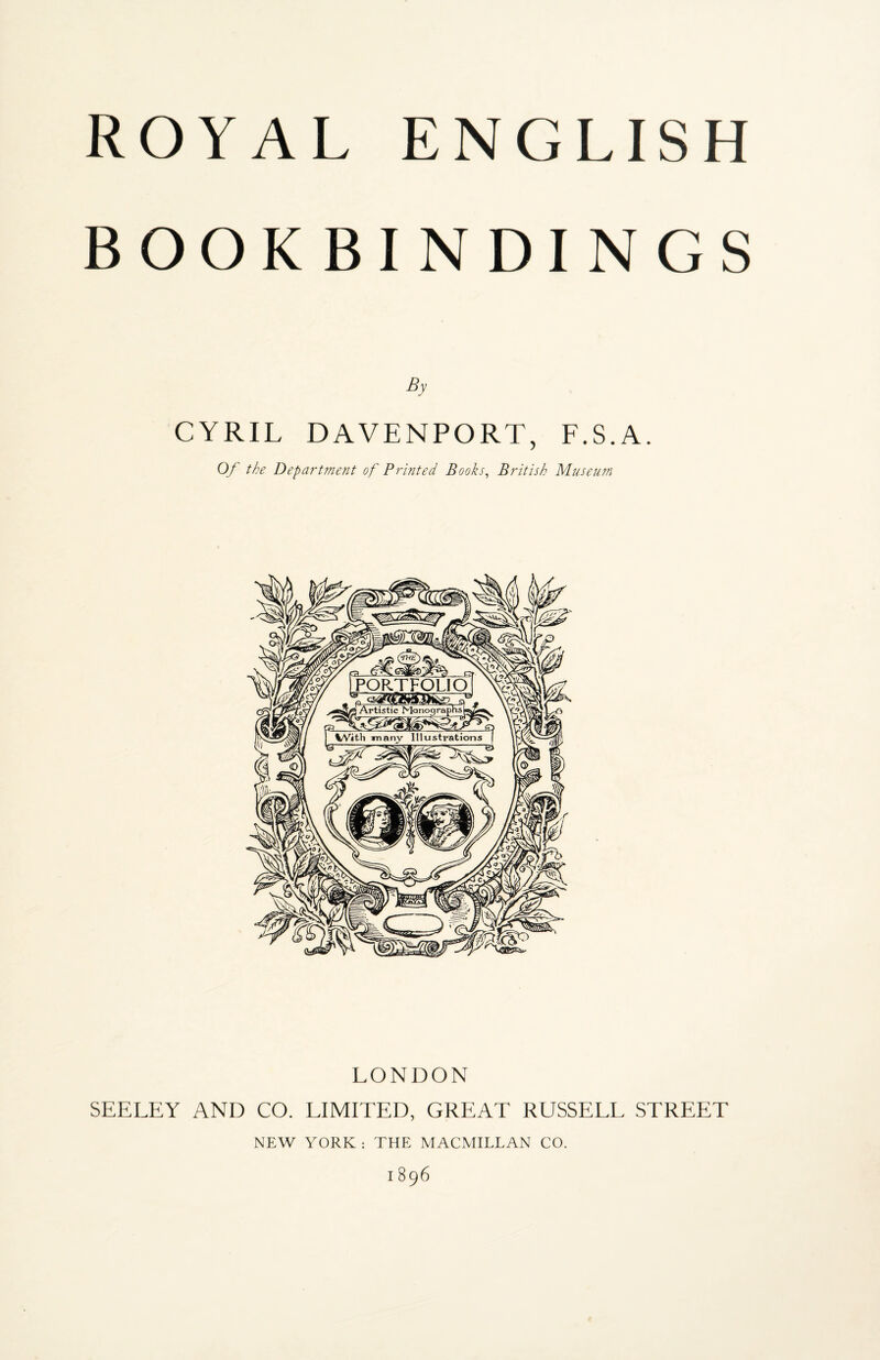 ROYAL ENGLISH BOOKBINDINGS By CYRIL DAVENPORT, F.S.A. Of the Department of Printed Books, British Museum LONDON SEELEY AND CO. LIMITED, GREAT RUSSELL STREET NEW YORK : THE MACMILLAN CO. 1896