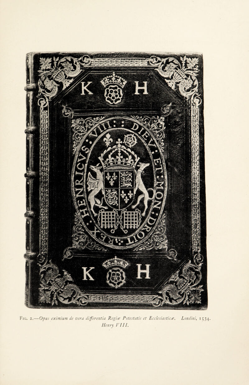 ■ ••*£!«*«** ■ im nl*| *■ * * **5 j a® m »p f » Ai>A.t»»UA4AA Fig. 2.— Opus eximium de vera differentia Regime Potestatis et Ecclesiasticce. Londini, 1534. Elenry VIII.