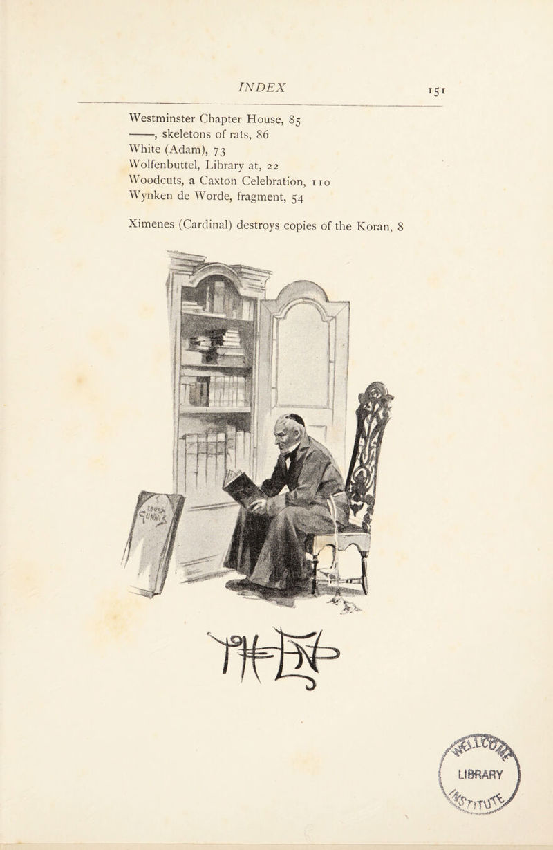 *51 Westminster Chapter House, 85 -, skeletons of rats, 86 White (Adam), 73 Wolfenbuttel, Library at, 22 Woodcuts, a Caxton Celebration, no Wynken de Worde, fragment, 54 Ximenes (Cardinal) destroys copies of the Koran, 8 LIBRARY