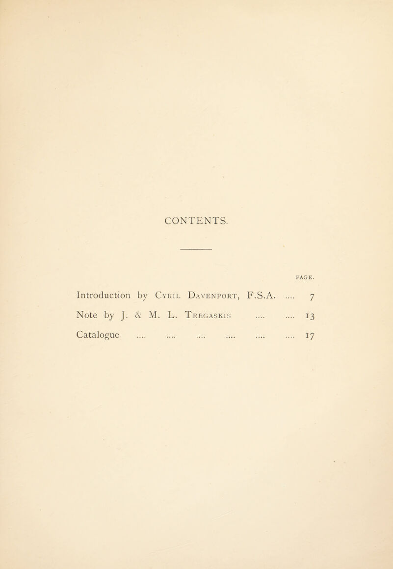 CONTENTS. PAGE. Introduction by Cyril Davenport, F.S.A. 7 Note by J. & M. L. Tregaskis .... .... 13 Catalogue 17 «••• •••• >••• •••• •••• .... i. /