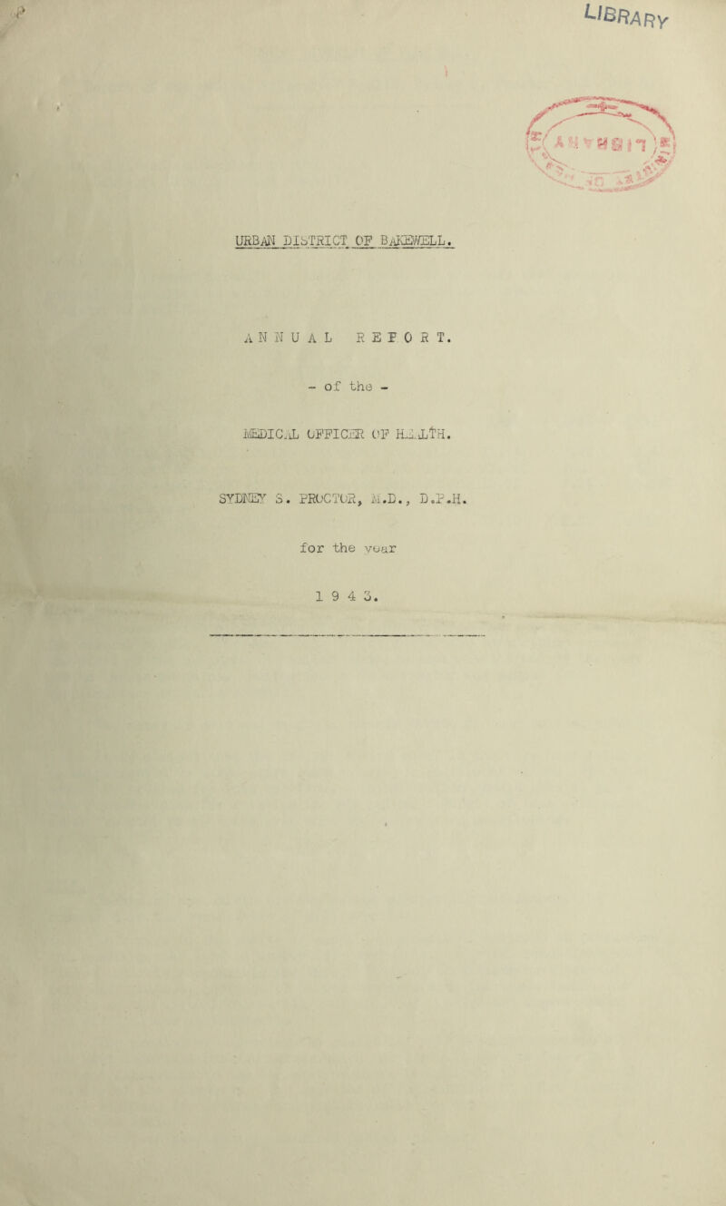 Library URBAN DISTRICT OF BaKEWELL. ANNUAL REPORT. - of the - MEDICAL OFFICER OF HE it'rl. SYDNEY S. PROCTOR, M.D., D.P.H. for the year 19 4 3