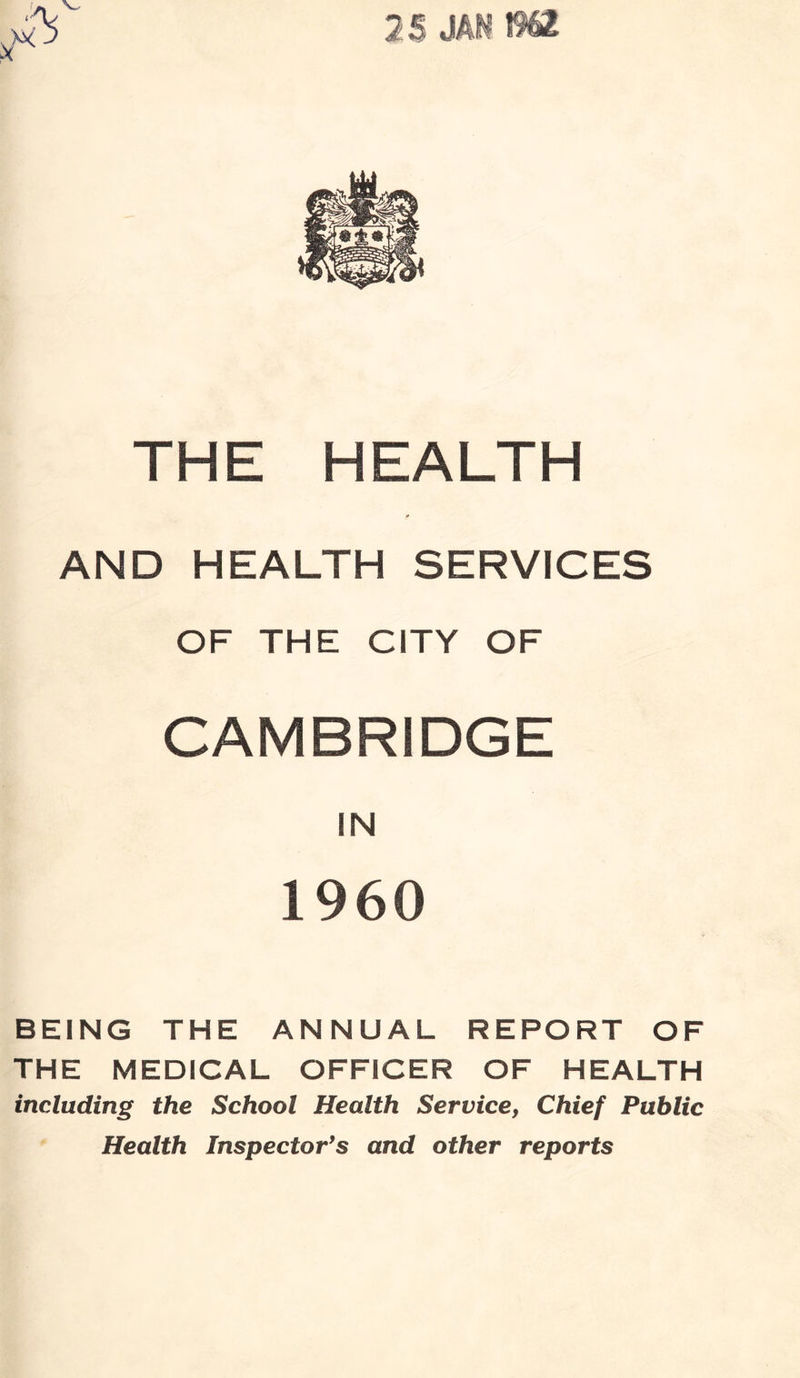 2$ THE HEALTH AND HEALTH SERVICES OF THE CITY OF CAMBRIDGE IN 1960 BEING THE ANNUAL REPORT OF THE MEDICAL OFFICER OF HEALTH including the School Health Service, Chief Public Health Inspector's and other reports