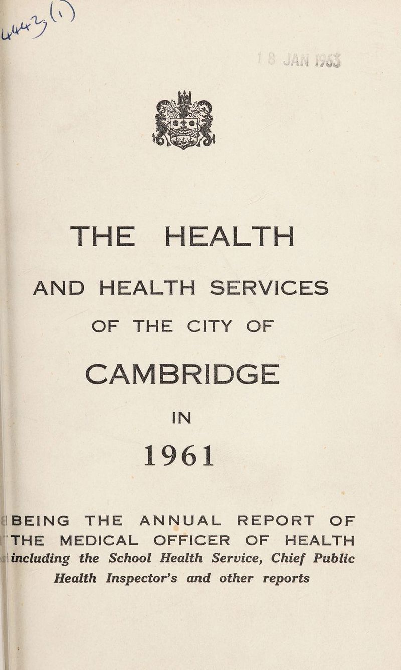 THE HEALTH AND HEALTH SERVICES OF THE CITY OF CAMBRIDGE IN 1961 fIBEING THE ANNUAL REPORT OF (THE MEDICAL OFFICER OF HEALTH \%\including the School Health Service, Chief Public Health Inspector's and other reports