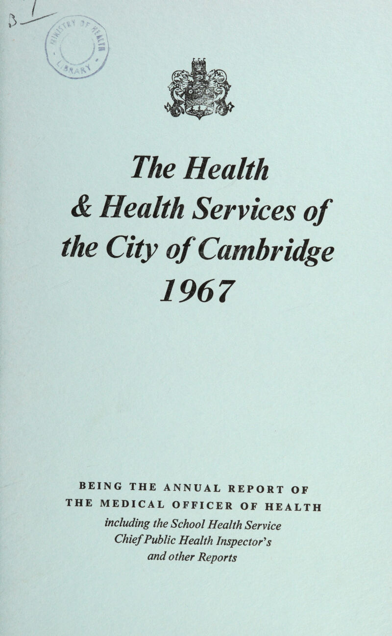 The Health & Health Services of the City of Cambridge 1967 BEING THE ANNUAL REPORT OF THE MEDICAL OFFICER OF HEALTH including the School Health Service Chief Public Health Inspectors and other Reports
