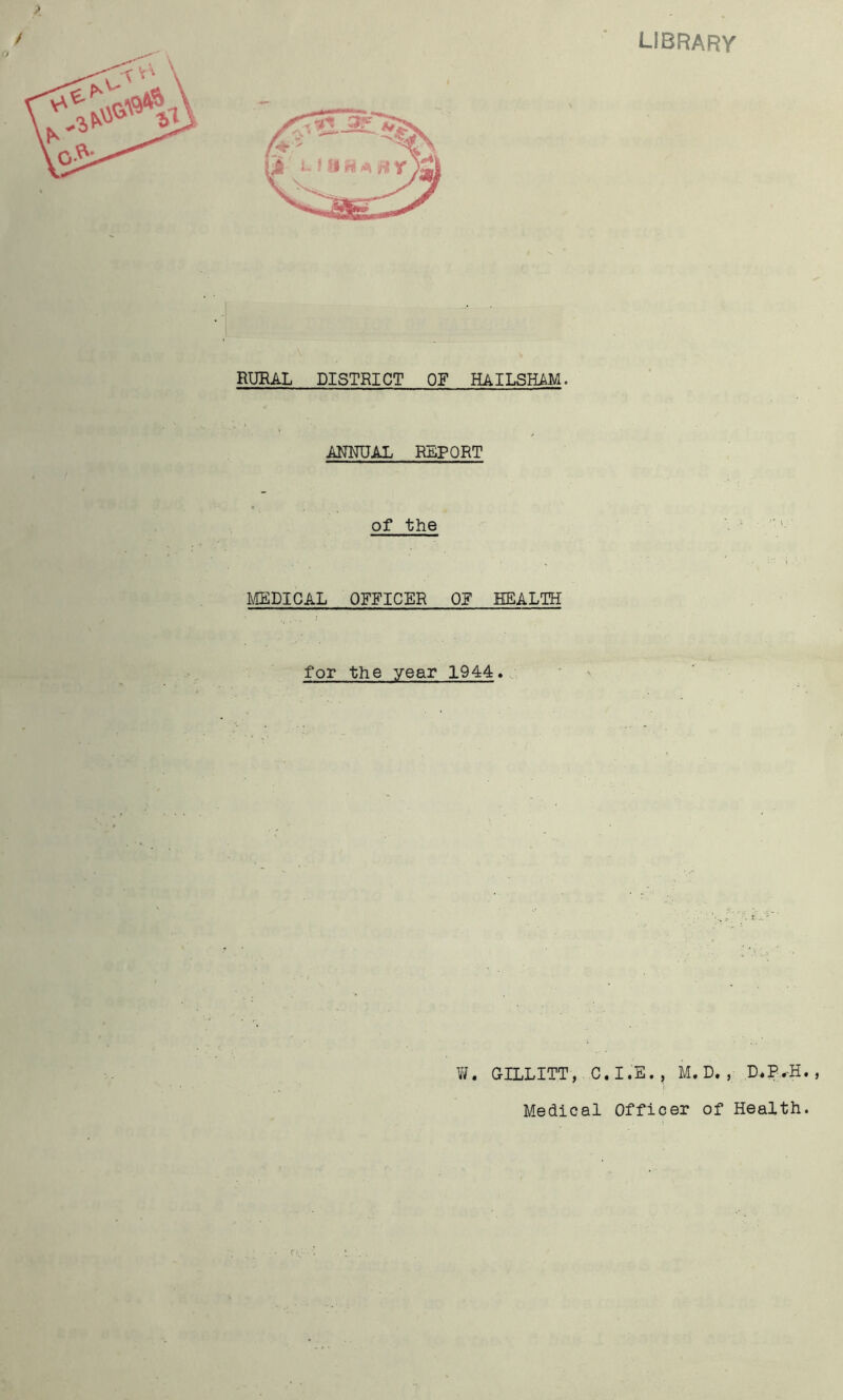 library RURAL DISTRICT OF HAILSHAM. ANNUAL REPORT of the MEDICAL OFFICER 0¥ HEALTH for the year 1944» W. GILLITT, C. I.E. , M. D. , D.P.-H. , Medical Officer of Health. i