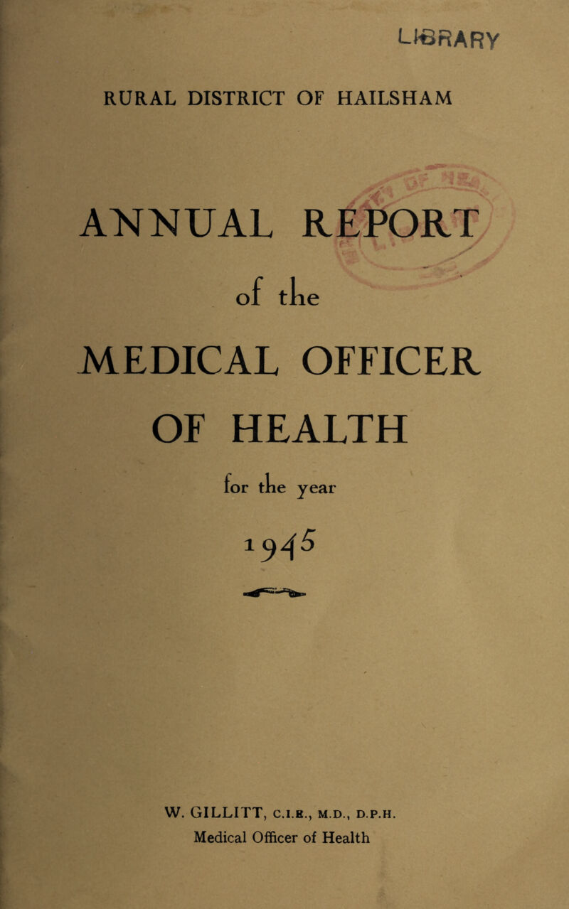 LIBRARY RURAL DISTRICT OF HAILSHAM ANNUAL REPORT ! v i \ , # ' of tfie MEDICAL OFFICER OF HEALTH for the year 1945 W. GILLITT, M.D., D.P.H. Medical Officer of Health