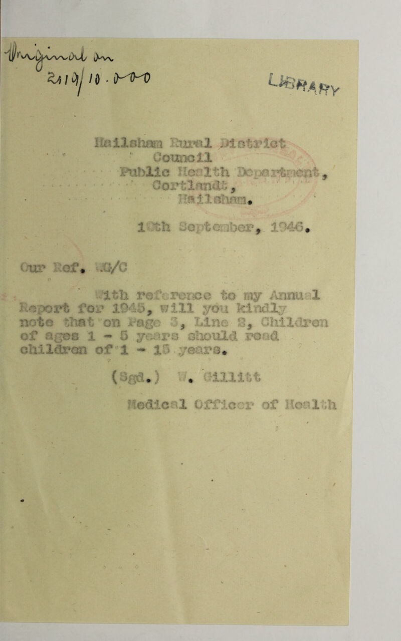 (X>c iX'VN* ^ / Oij 10 . HM) Iteilohnn Rural id. strict Council •-f.lblic ' 1th >e 'M;-v •■:■■ , Oortland#, iontc , • ■ UV Ci'» .lr/C Itli rc to my Anna 1 Report for 1945, will you kindly note :ant on rage. , Xd.no 8, Children of ages 1-5 years should road children of 1 - l /ears* ( * • ll l x