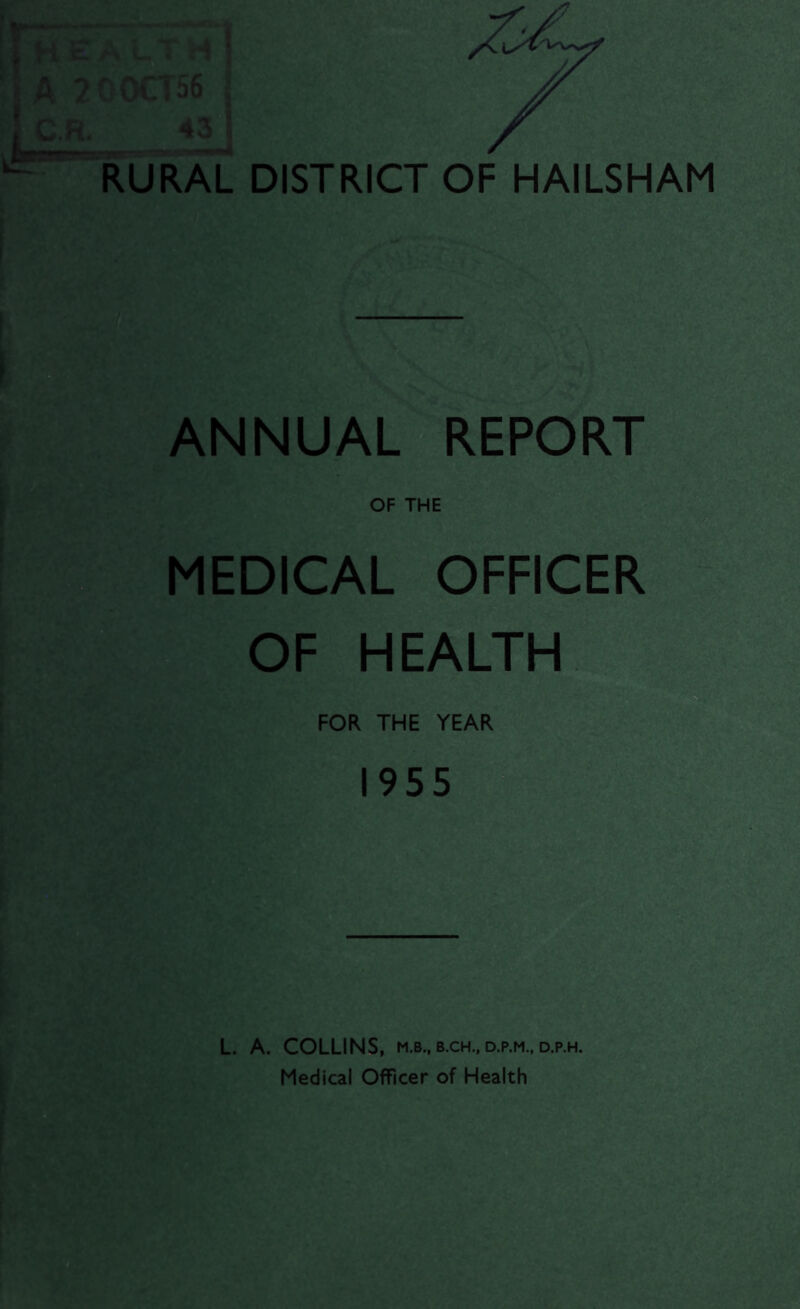 I HEA LI H t j A 200CT56 j I f' cj ii ! ■ C H. *<3 ■■ RURAL DISTRICT OF HAILSHAM ANNUAL REPORT OF THE MEDICAL OFFICER OF HEALTH FOR THE YEAR 1955 L. A. COLLINS, M.B., B.CH., D.P.M., D.P.H. Medical Officer of Health