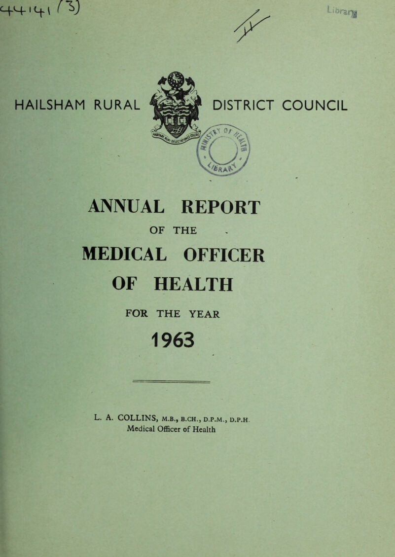 Li brzr% HAILSHAM RURAL ANNUAL REPORT OF THE MEDICAL OFFICER OF HEALTH FOR THE YEAR 1963 L. A. COLLINS, m.b., b.ch., d.p.m., d.p.h Medical Officer of Health