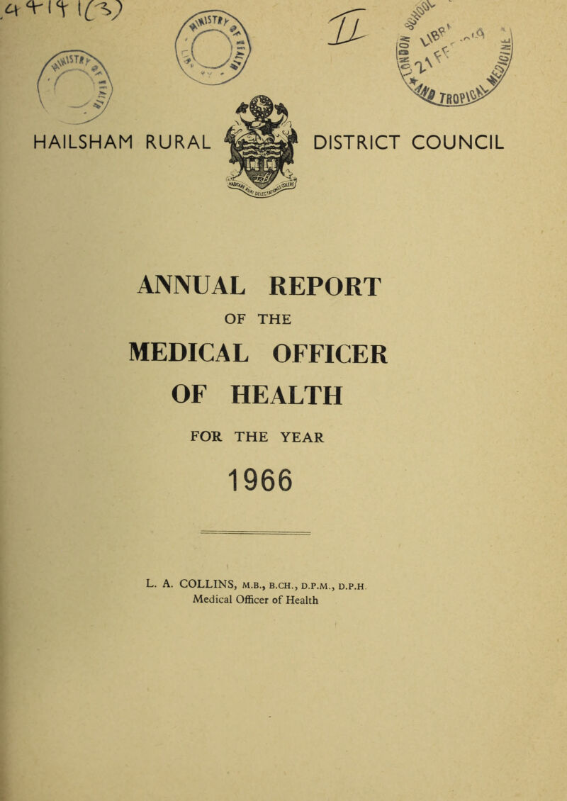 ANNUAL REPORT OF THE MEDICAL OFFICER OF HEALTH FOR THE YEAR 1966 L. A. COLLINS, m.b., b.ch., d.p.m., d.p.h Medical Officer of Health