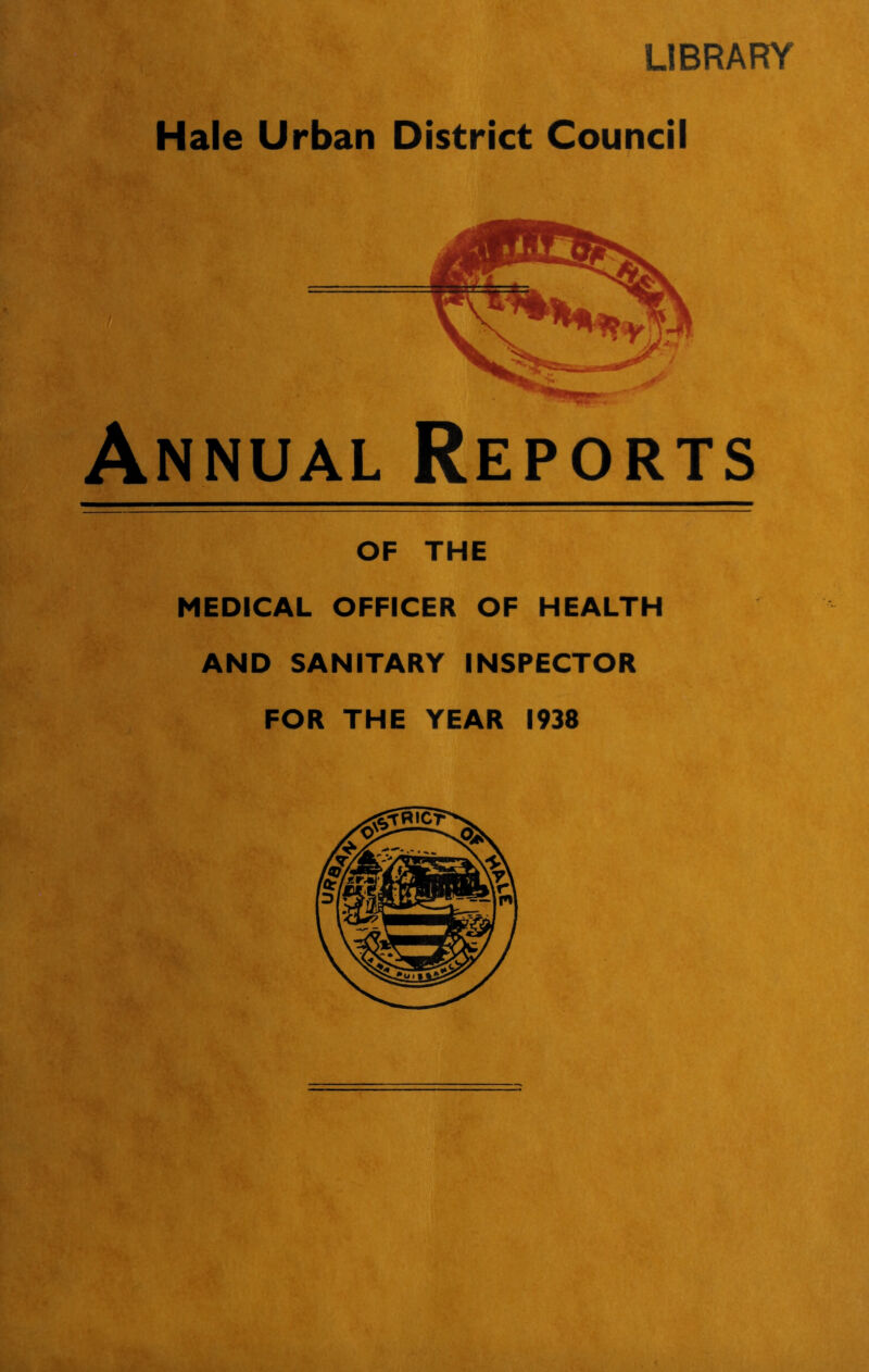 LIBRARY Hale Urban District Council Annual Reports of THE MEDICAL OFFICER OF HEALTH AND SANITARY INSPECTOR FOR THE YEAR 1938