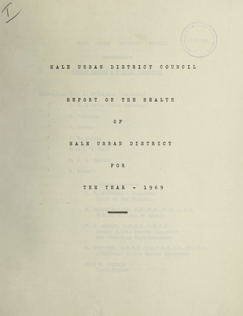 HALE URBAN DISTRICT COUNCIL REPORT ON THE HEALTH 0 P HALE URBAN DISTRICT FOR THE YEAR - 1969