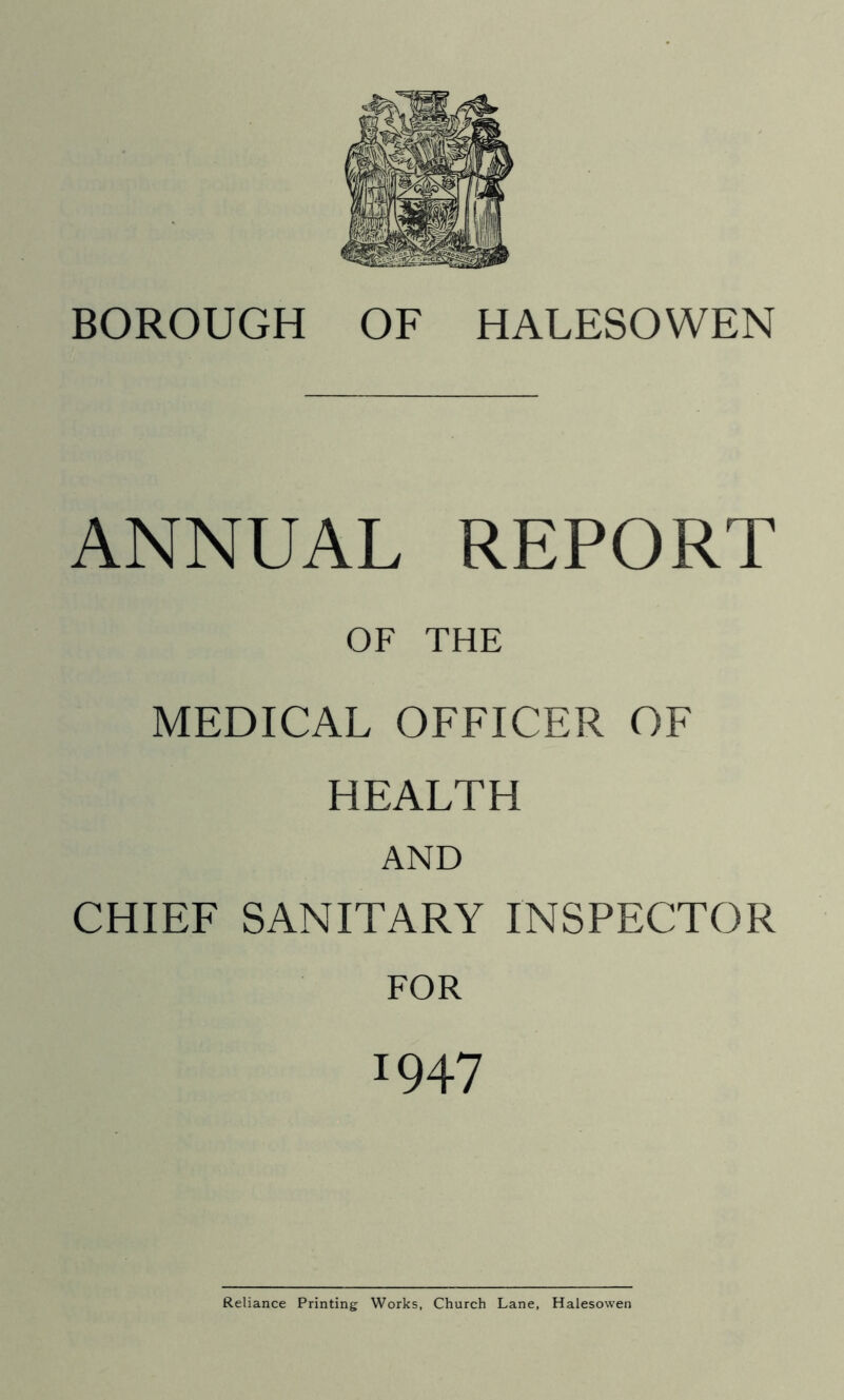 BOROUGH OF HALESOWEN ANNUAL REPORT OF THE MEDICAL OFFICER OF HEALTH AND CHIEF SANITARY INSPECTOR FOR 1947