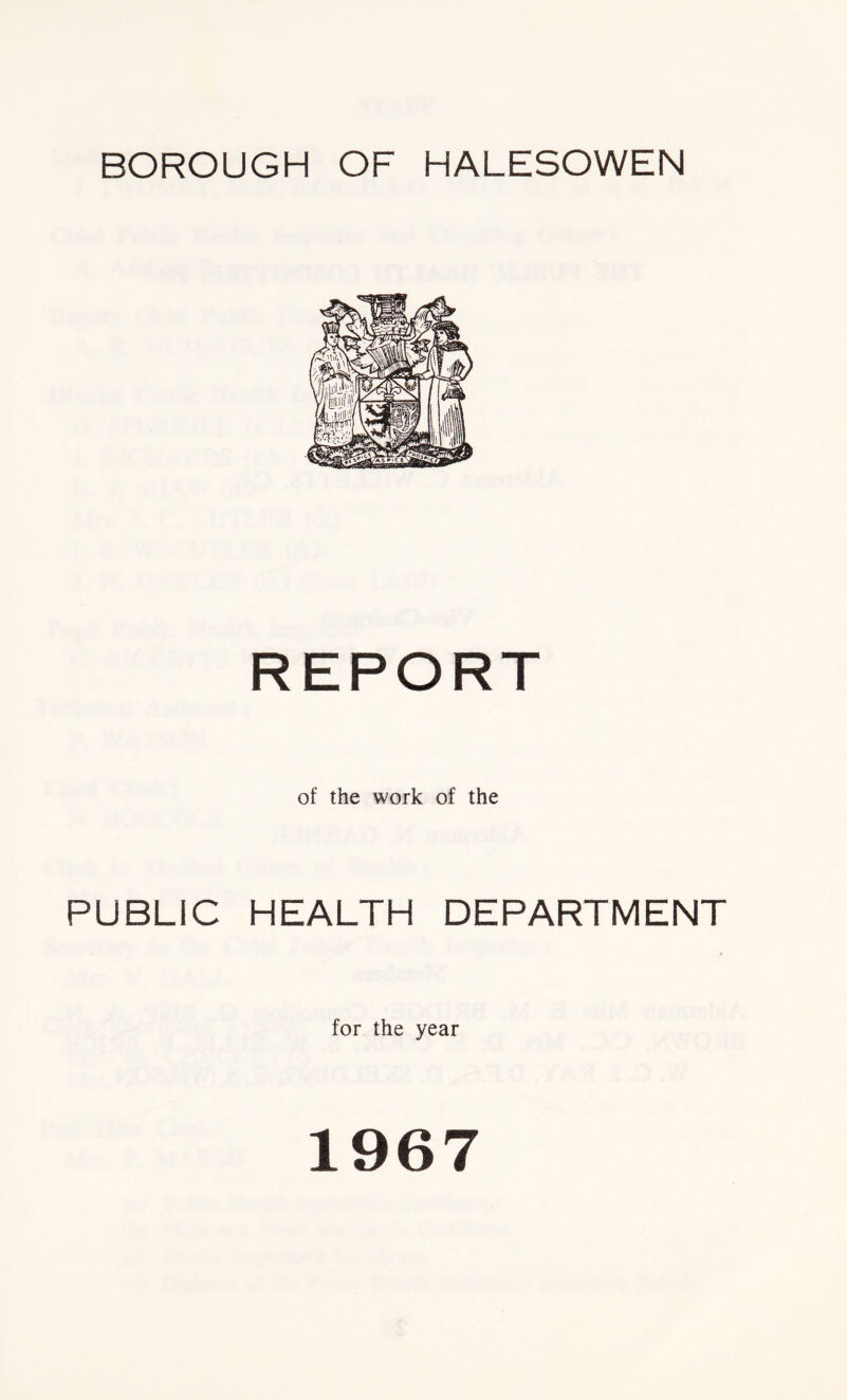 BOROUGH OF HALESOWEN PUBLIC REPORT of the work of the HEALTH DEPARTMENT for the year 1967