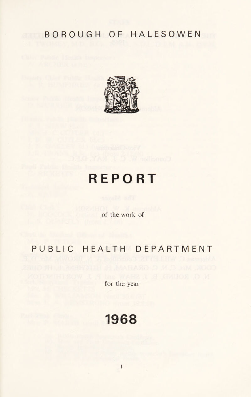 BOROUGH OF HALESOWEN PUBLIC REPORT of the work of H EALTH DEPARTM ENT for the year 1968 l