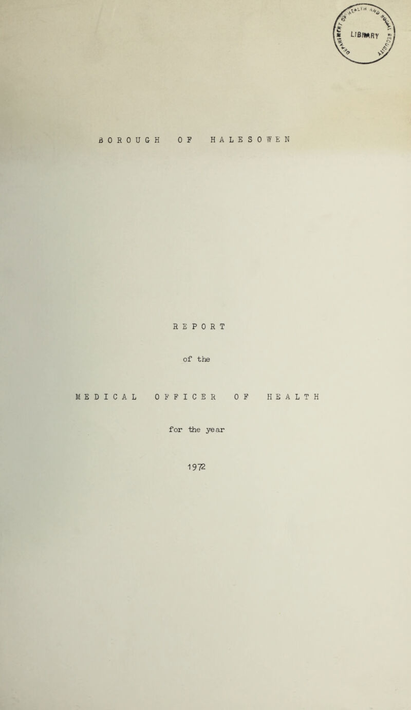 BOROUGH OF HALESOWEN REPORT of the MEDICAL OFFICER OF HEALTH for the year 1972