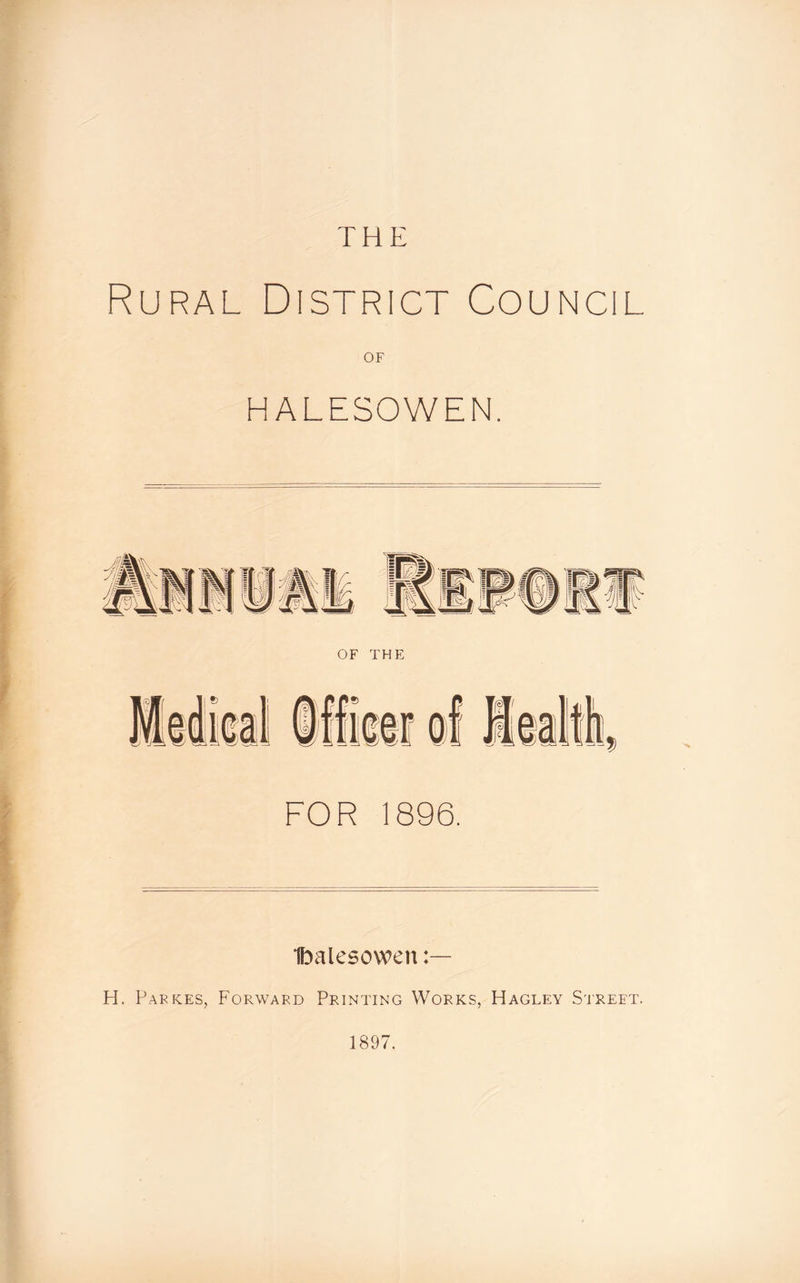 Rural District Council OF HALESOWEN. FOR 1896. Ibalesowen H. Park.es, Forward Printing Works, Hagley Street. 1897.
