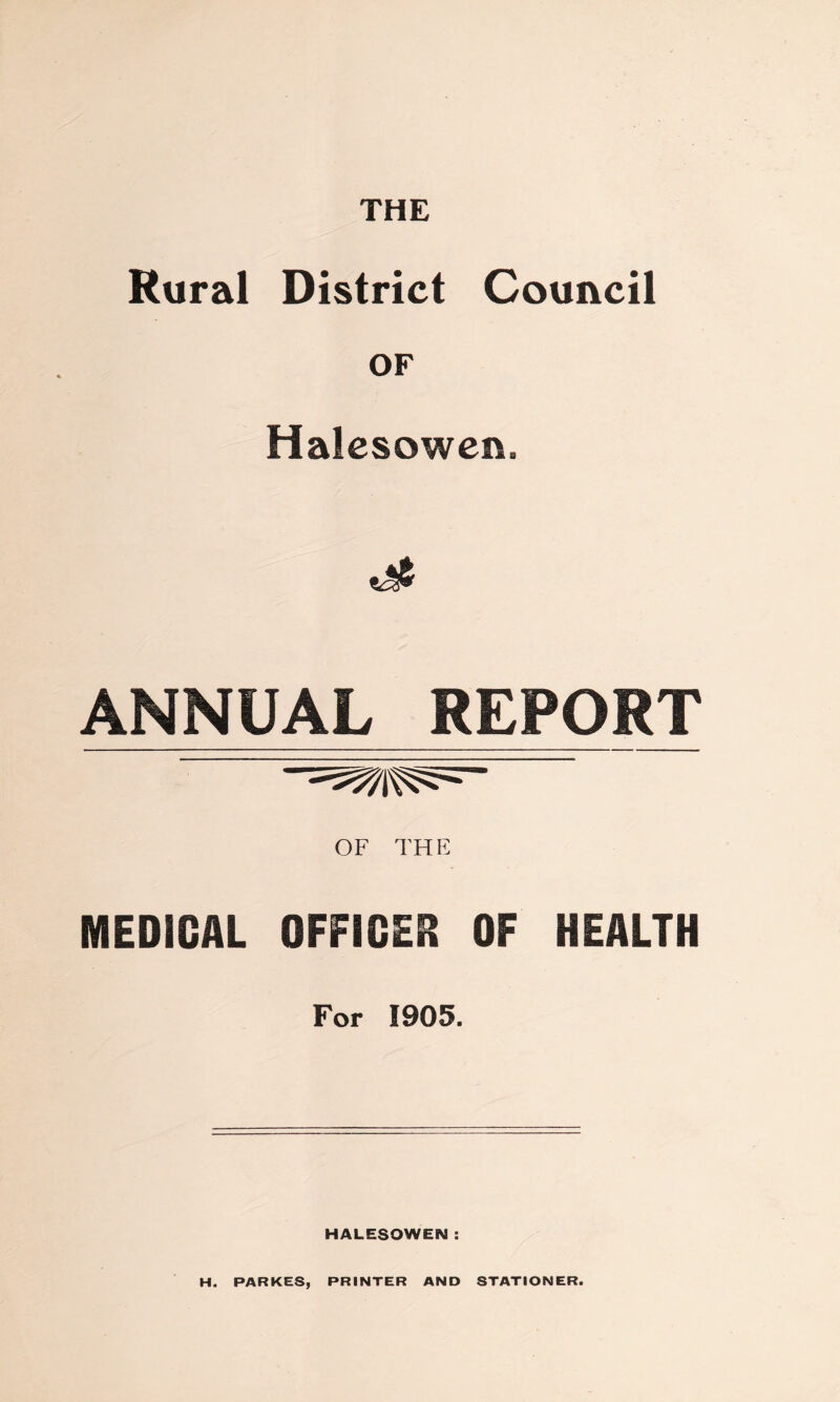 Rural District Council OF Halesowen. ANNUAL REPORT OF THE MEDICAL OFFICER OF HEALTH For 1905. HALESOWEN : H. PARKES, PRINTER AND STATIONER.