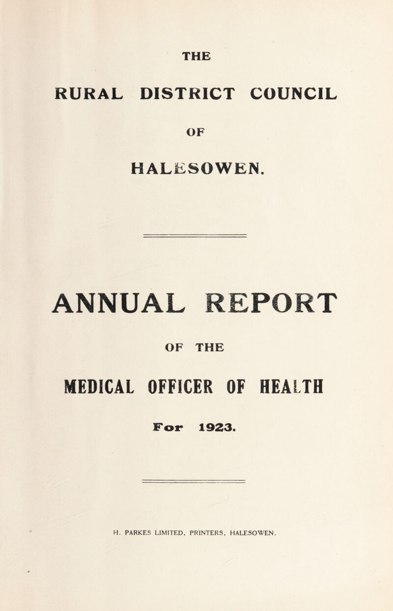 THE RURAL DISTRICT COUNCIL OF HALESOWEN. ANNUAL REPORT OF THE MEDICAL OFFICER OF HEALTH For 1923. H. PARKES LIMITED, PRINTERS, HALESOWEN.