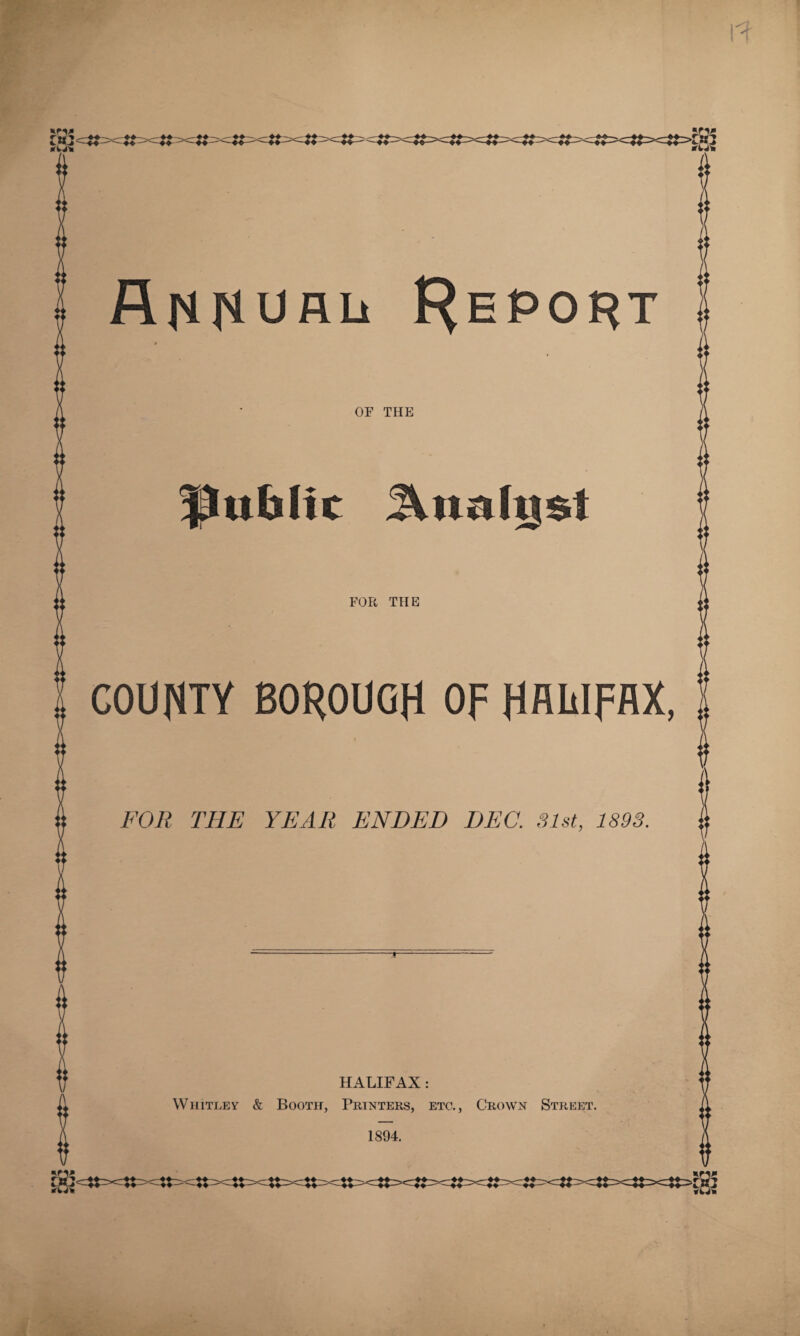 ANNUAL* Report OF THE Public 3Vnah|$t FOR THE COUNTY BOROUGH OF HALIFAX, FOR THE YEAR ENDED DEC. 31st, 1893. HALIFAX: Whitley & Booth, Printers, etc., Crown Street.