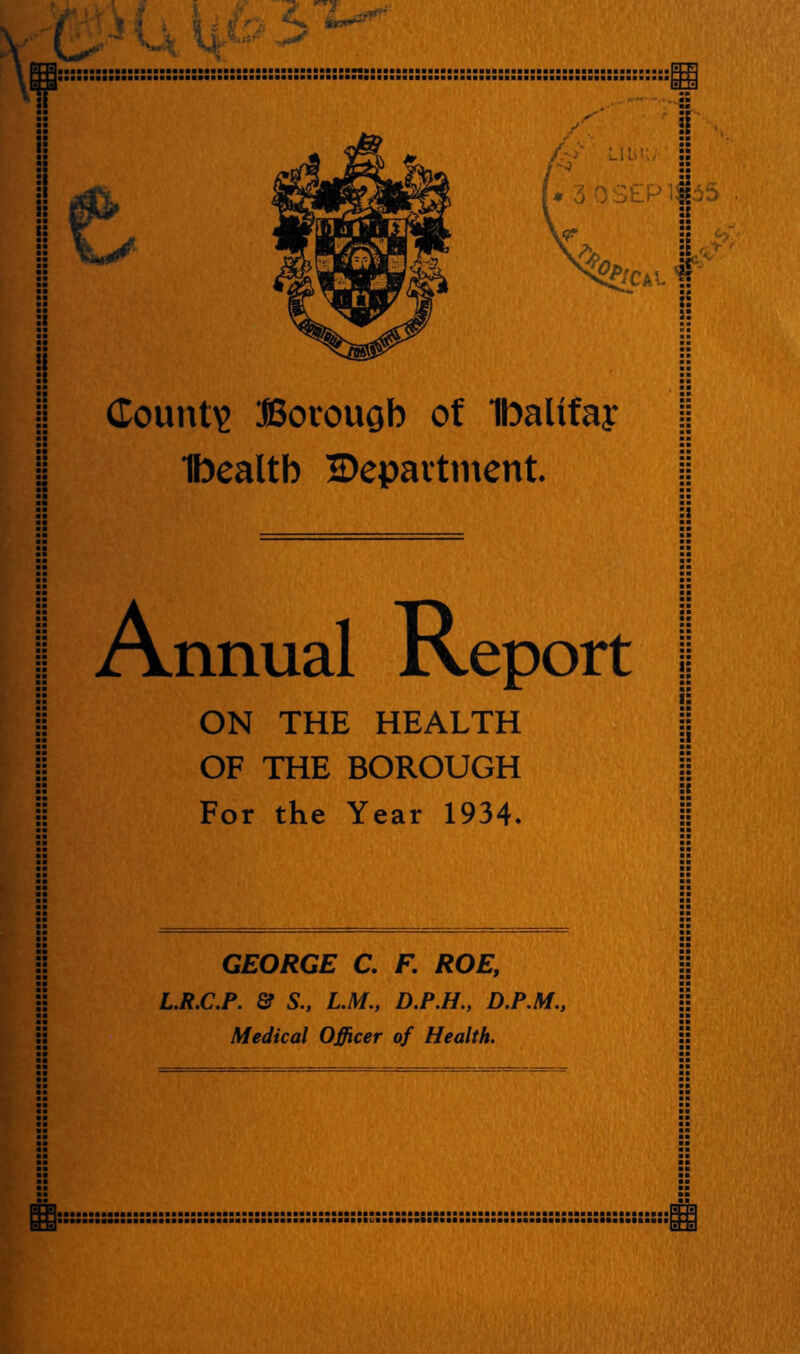 Ibealtb ^Department. || Annual Report ON THE HEALTH OF THE BOROUGH For the Year 1934. «■ i: GEORGE C. F. ROE, L.R.C.P. & S., L.M., D.P.H., D.P.M.,