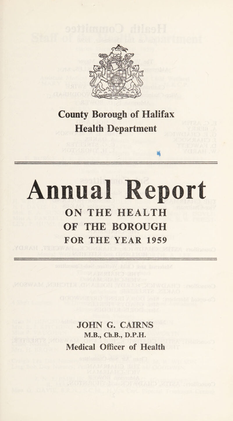 Health Department Annual Report ON THE HEALTH OF THE BOROUGH FOR THE YEAR 1959 JOHN G. CAIRNS M.B., Ch.B., D.P.H. Medical Officer of Health