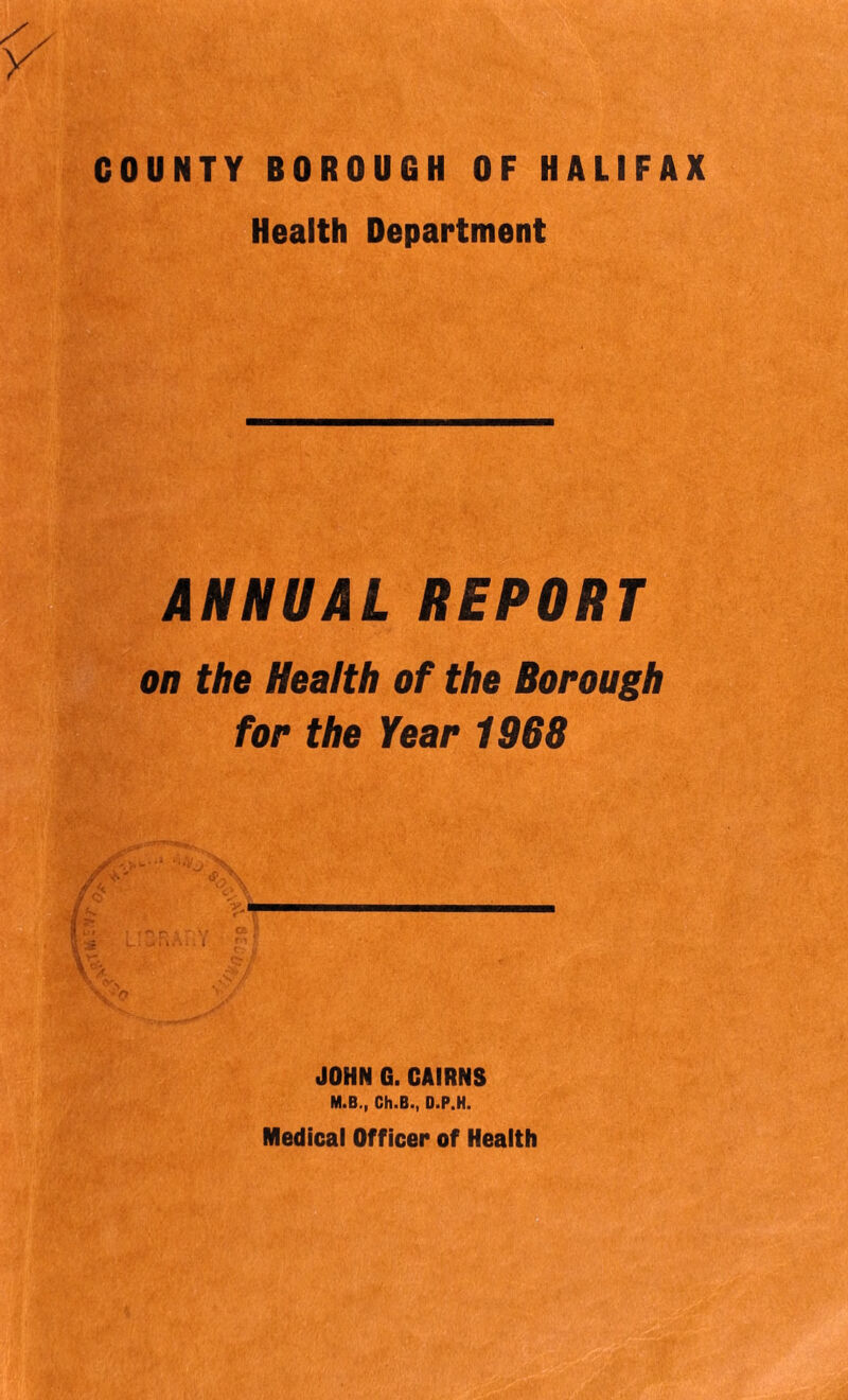 Health Department ANNUAL REPORT on the Health of the Borough for the Year 1968 JOHN G. CAIRNS M.B., Ch.B., D.P.H. Medical Officer of Health