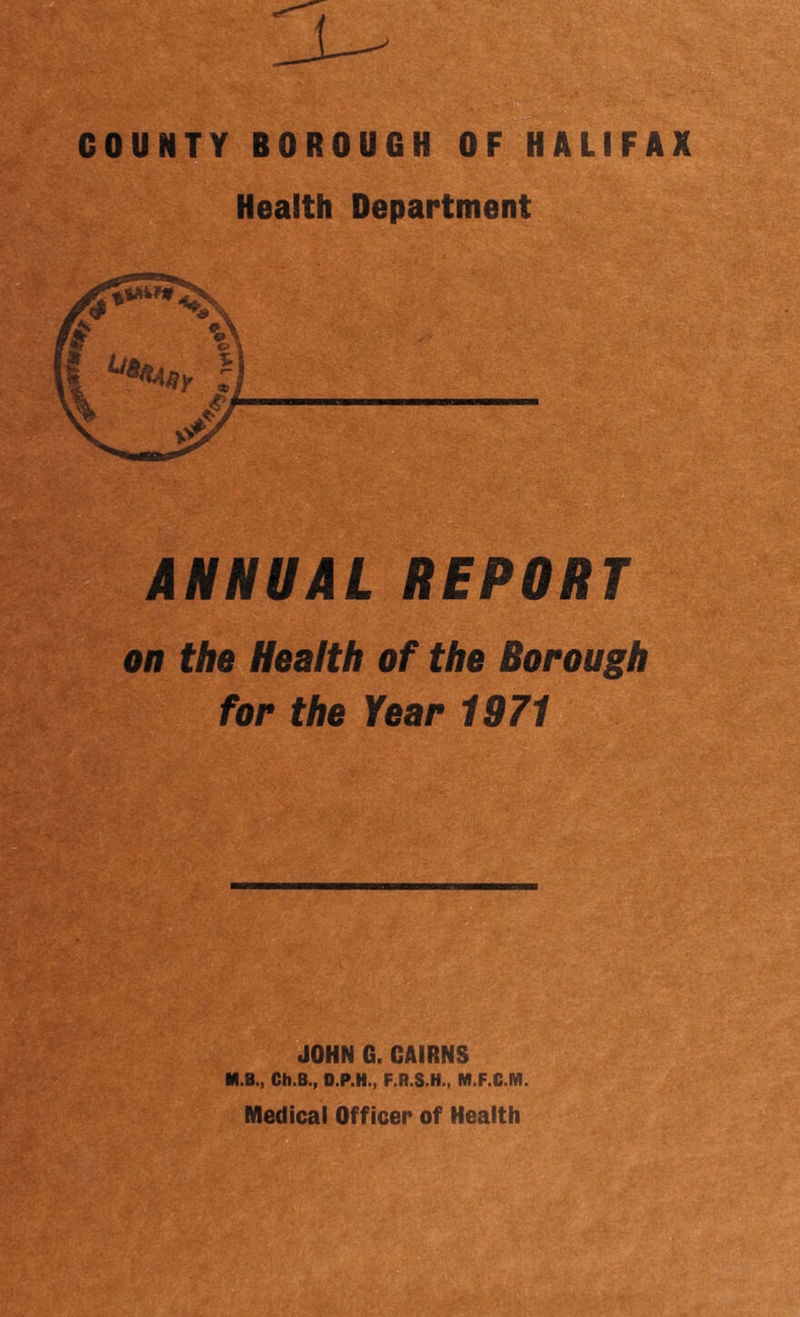 Health Department ANNUAL REPORT on the Health of the Borough for the Year 1971 JOHN G. CAIRNS M.B., Ch.B., D.P.H., F.R.S.H., M.F.G.M. Medical Officer of Health